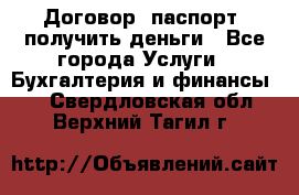 Договор, паспорт, получить деньги - Все города Услуги » Бухгалтерия и финансы   . Свердловская обл.,Верхний Тагил г.